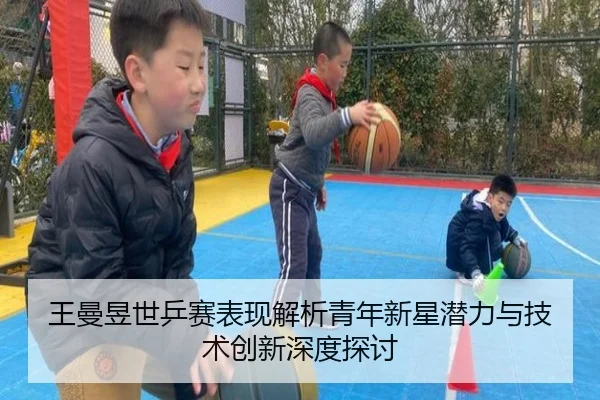 王曼昱世乒赛表现解析青年新星潜力与技术创新深度探讨
