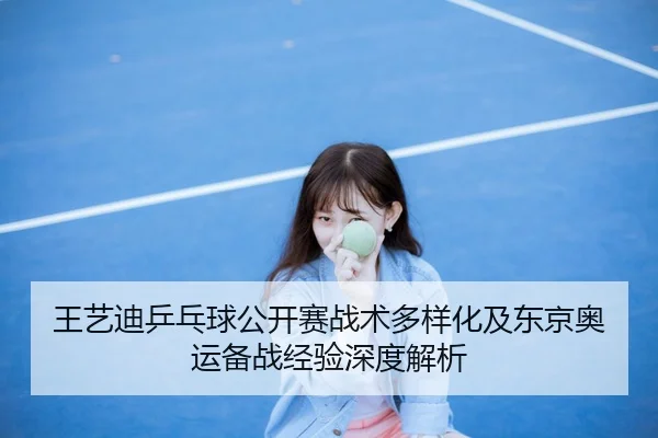 王艺迪乒乓球公开赛战术多样化及东京奥运备战经验深度解析