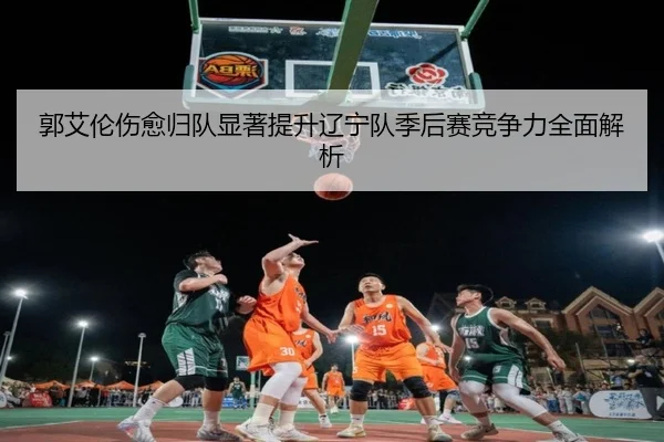 郭艾伦伤愈归队显著提升辽宁队季后赛竞争力全面解析