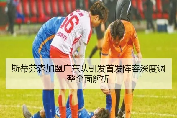 斯蒂芬森加盟广东队引发首发阵容深度调整全面解析
