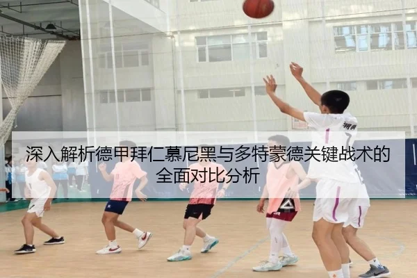 深入解析德甲拜仁慕尼黑与多特蒙德关键战术的全面对比分析