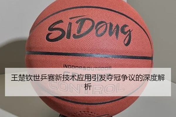 王楚钦世乒赛新技术应用引发夺冠争议的深度解析
